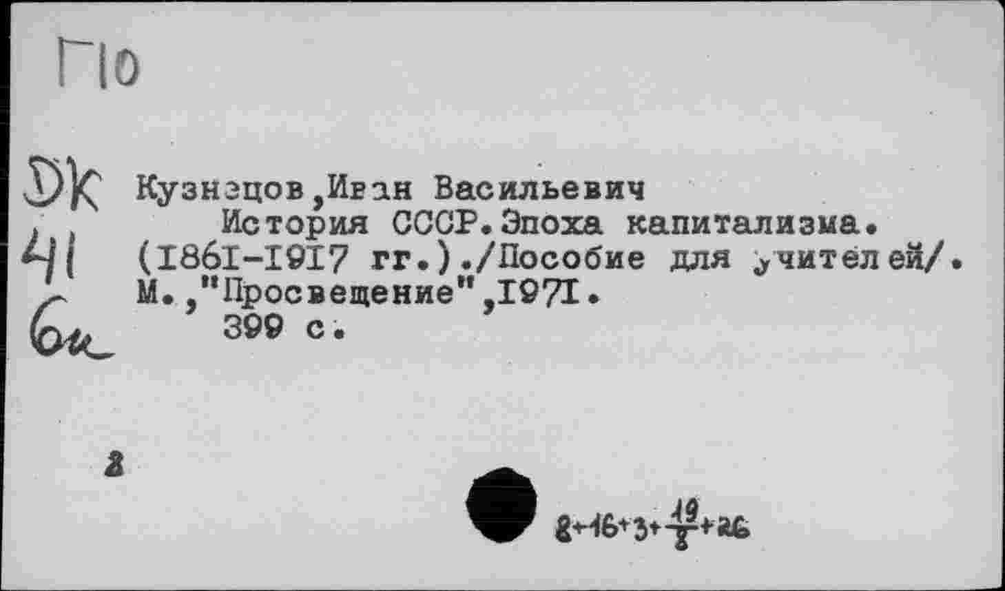 ﻿По

Кузнецов,Иван Васильевич
История СССР.Эпоха капитализма. (I8ÔI-I9I7 гг.)./Пособие для учителей/. М.,"Просвещение",1971• 399 с.
